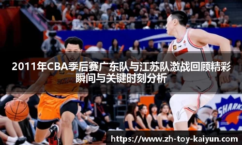2011年CBA季后赛广东队与江苏队激战回顾精彩瞬间与关键时刻分析