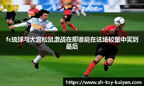 fc琉球与大宫松鼠激战在即谁能在这场较量中笑到最后
