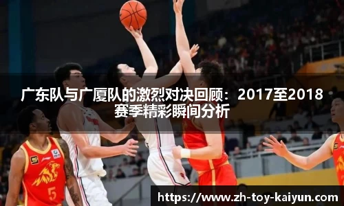 广东队与广厦队的激烈对决回顾：2017至2018赛季精彩瞬间分析