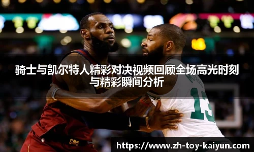 骑士与凯尔特人精彩对决视频回顾全场高光时刻与精彩瞬间分析