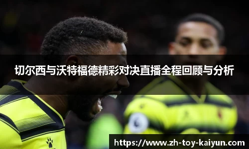 切尔西与沃特福德精彩对决直播全程回顾与分析