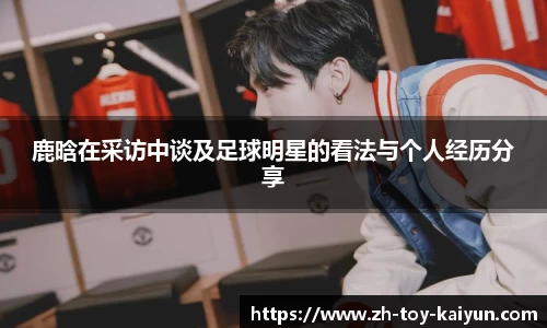 鹿晗在采访中谈及足球明星的看法与个人经历分享